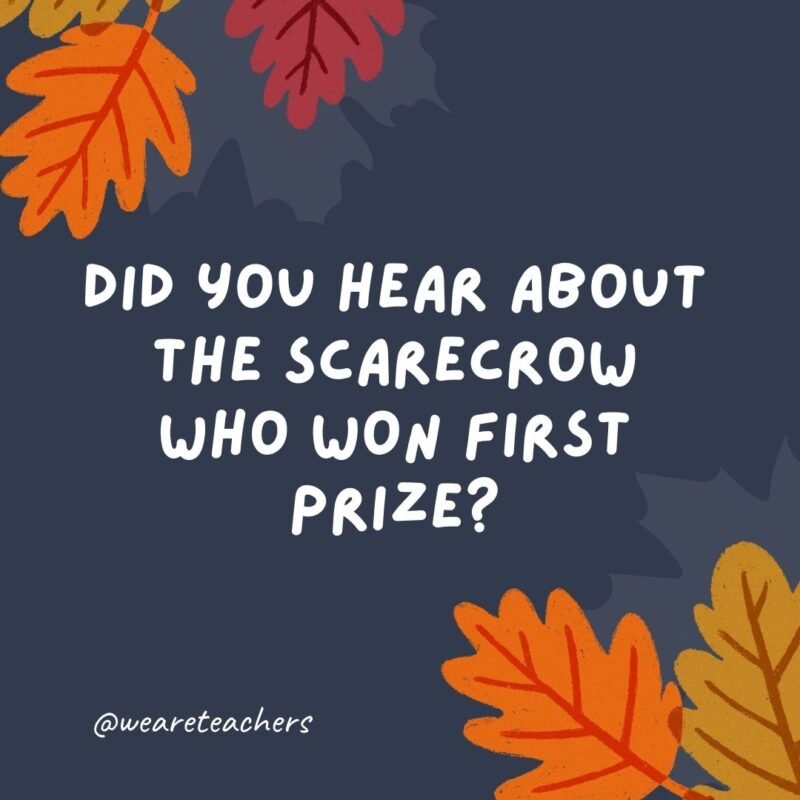 Did you hear about the scarecrow who won first prize? It was outstanding in its field.