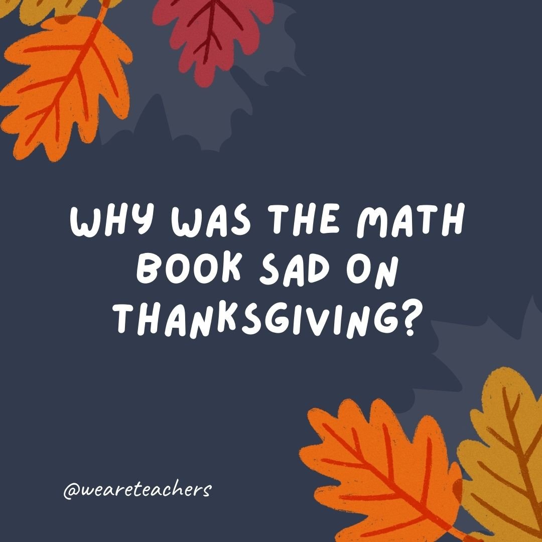 Why was the math book sad on Thanksgiving?
