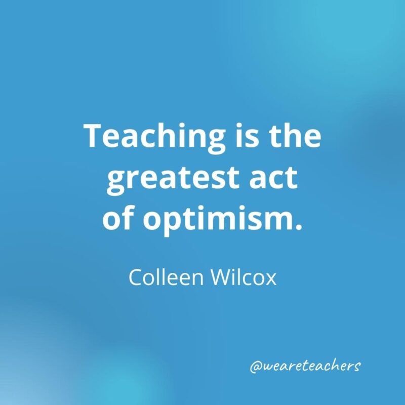 45 of Our All-Time Favorite Teacher Quotes Teaching is the greatest act of optimism.