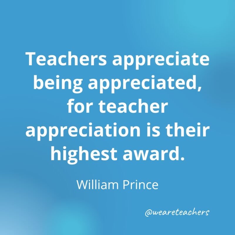 Teacher Quotes 47 Teachers appreciate being appreciated, for teacher appreciation is their highest award.