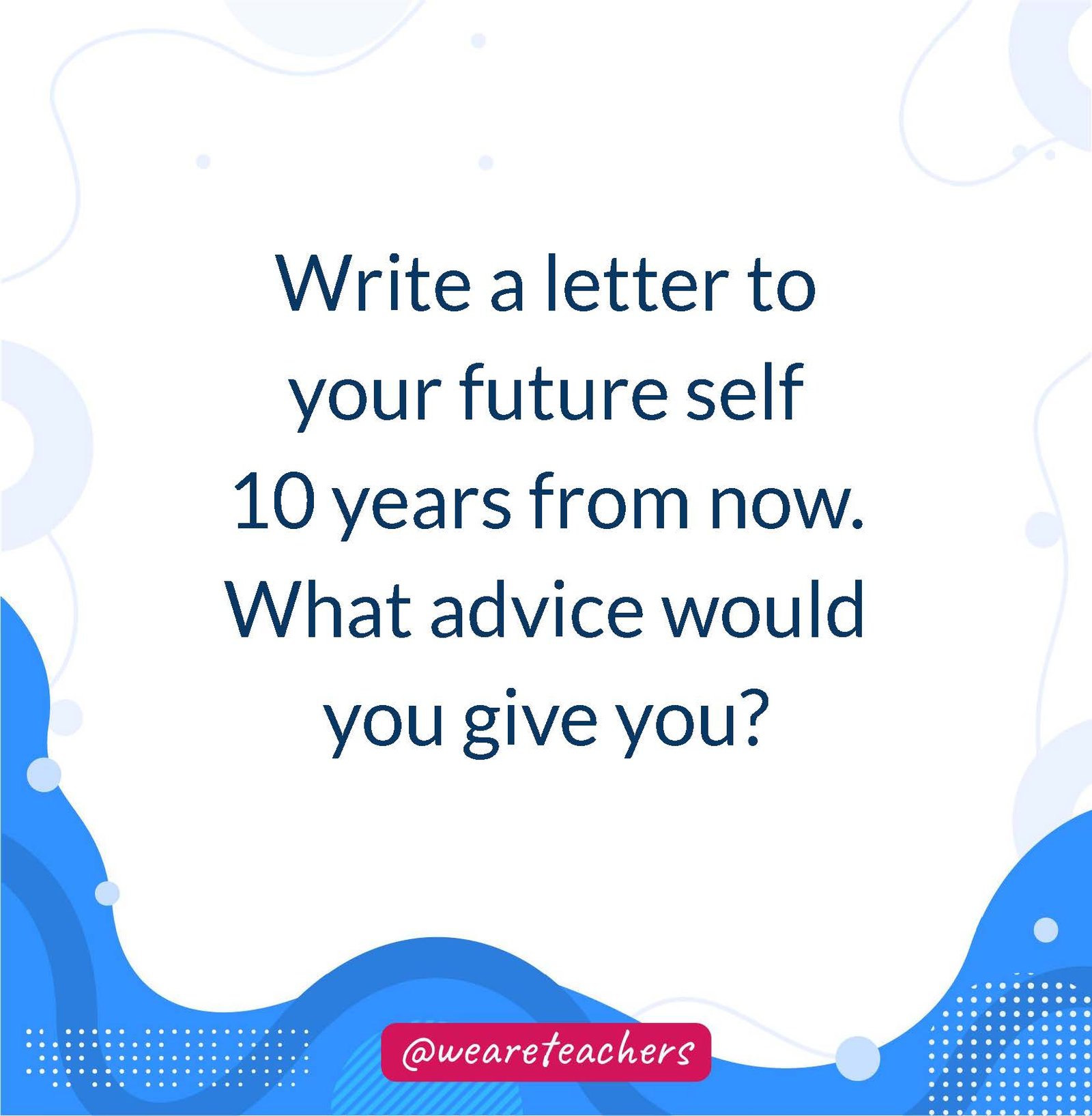 Write a letter to your future self 10 years from now. What advice would you give you?- writing prompts for middle school