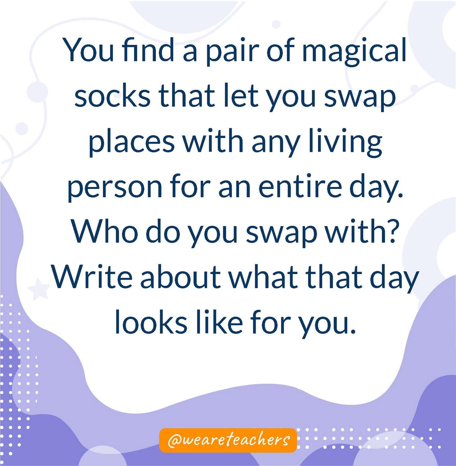 You find a pair of magical socks that let you swap places with any living person for an entire day. Who do you swap with? Write about what that day looks like for you.
