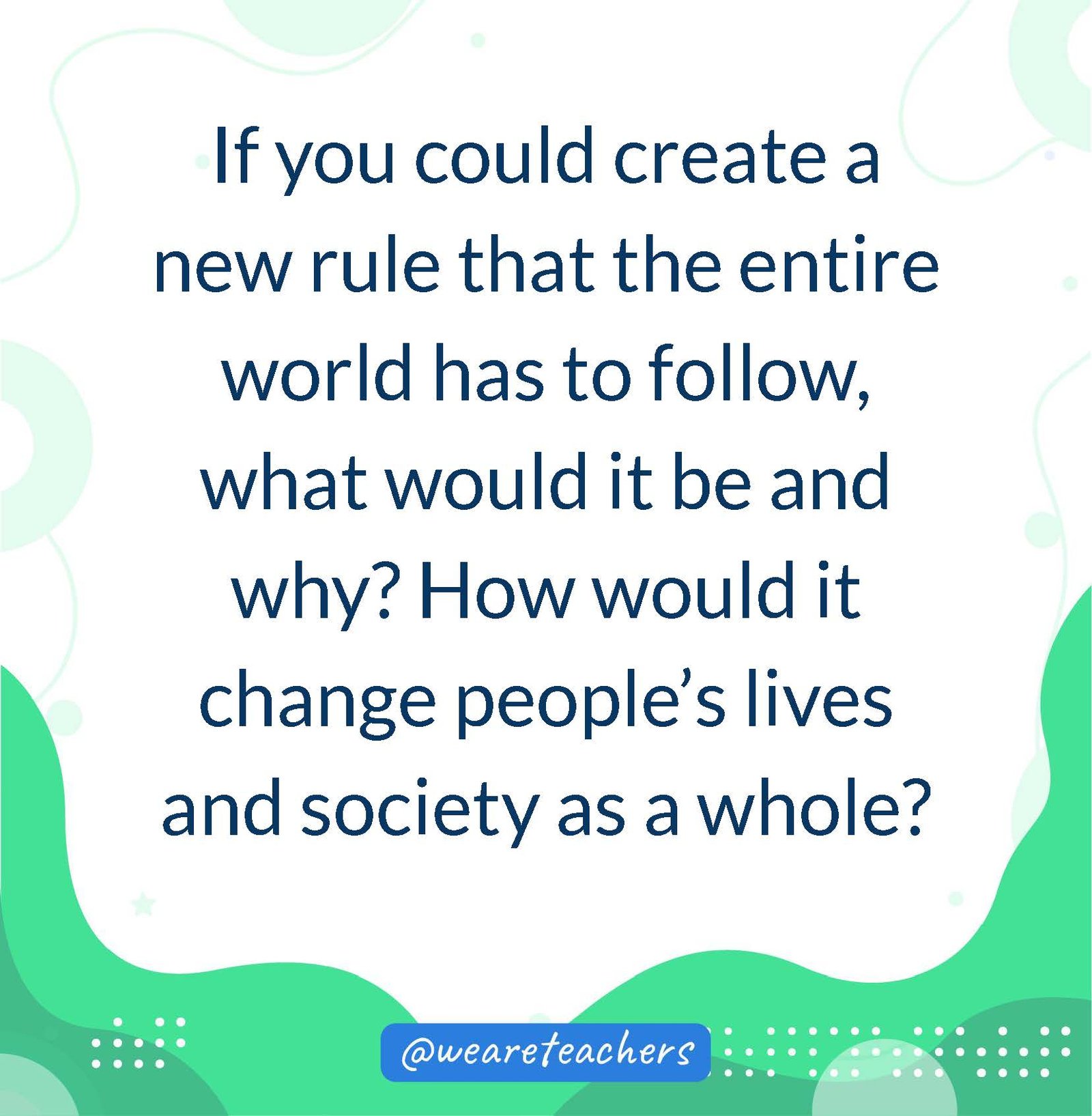 If you could create a new rule that the entire world has to follow, what would it be and why? How would it change people’s lives and society as a whole?