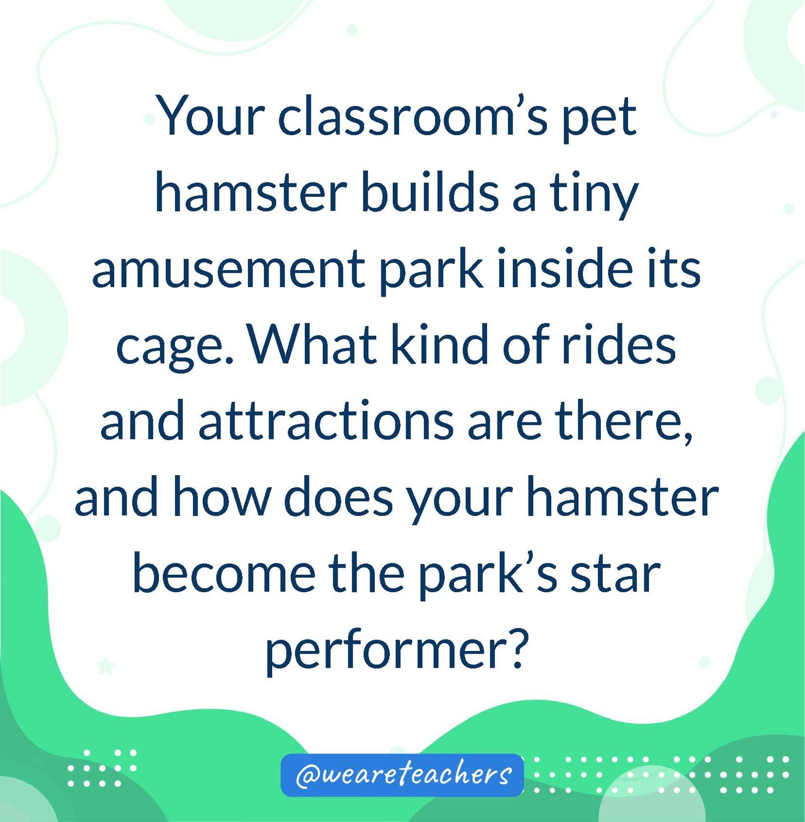 Your classroom’s pet hamster builds a tiny amusement park inside its cage. What kind of rides and attractions are there, and how does your hamster become the park’s star performer?- writing prompts for middle school