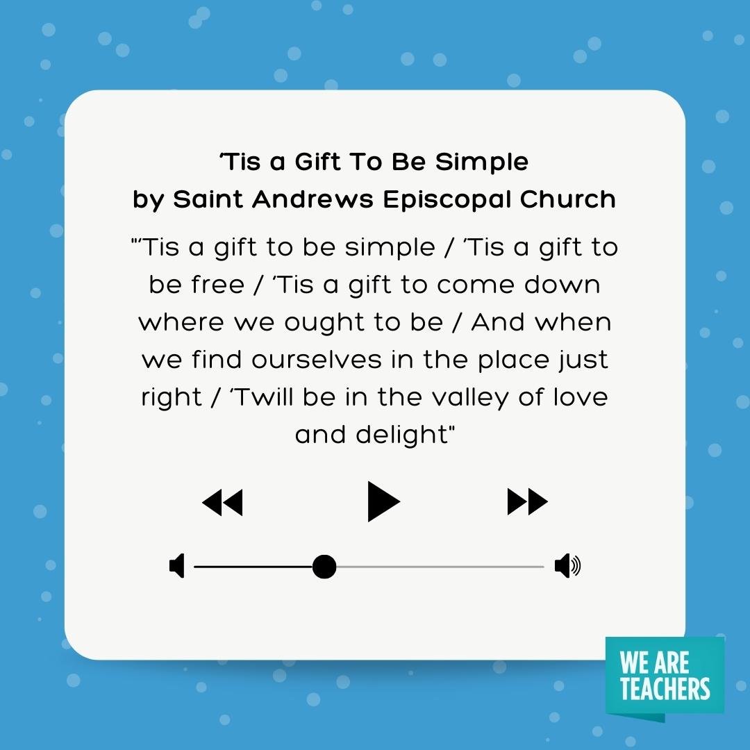 lyrics to 'Tis a gift to be simple / ’Tis a gift to be free / 'Tis a gift to come down where we ought to be / And when we find ourselves in the place just right / 'Twill be in the valley of love and delight- winter songs