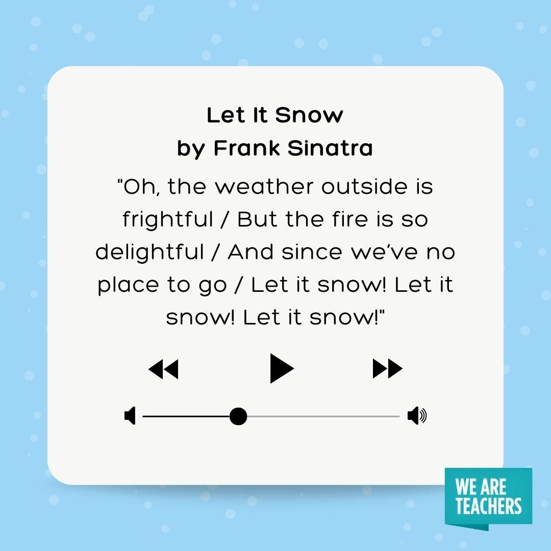 Lyrics to Let it Snow - Oh, the weather outside is frightful / But the fire is so delightful / And since we've no place to go / Let it snow! Let it snow! Let it snow!