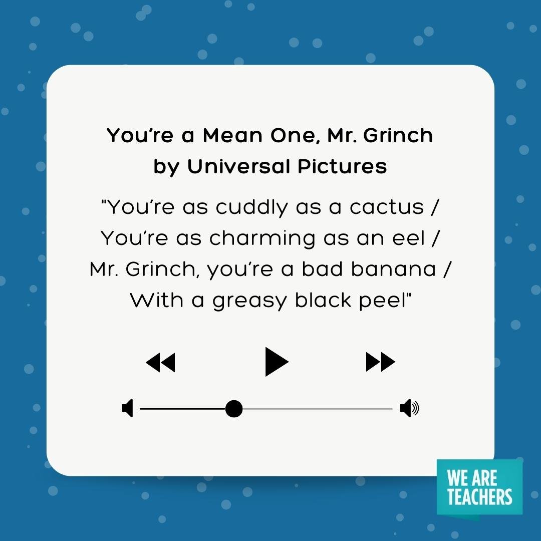 lyrics to the grinch song - you're as cuddly as a cactus / You're as charming as an eel / Mr. Grinch, you're a bad banana / With a greasy black peel