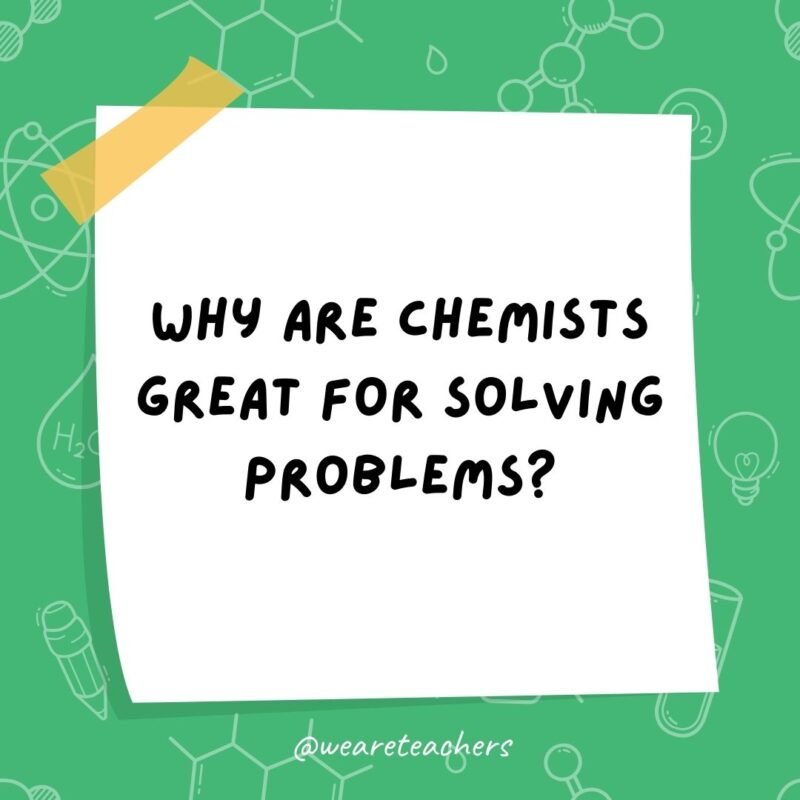 Why are chemists great for solving problems? They have all the solutions.