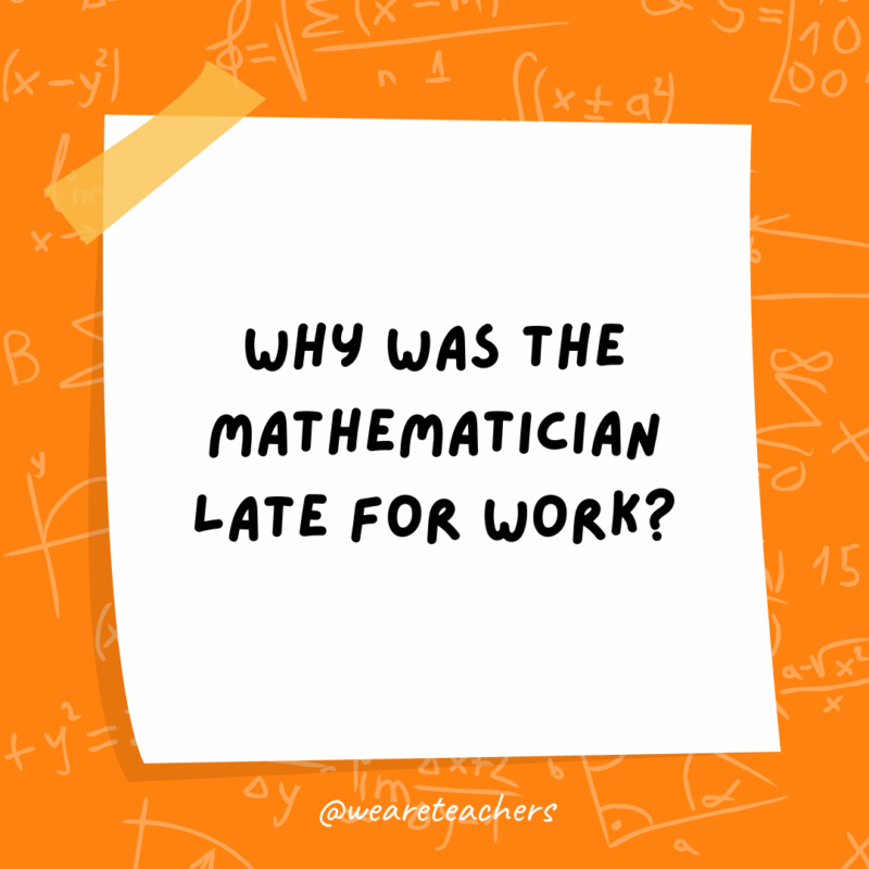 Why was the mathematician late for work?