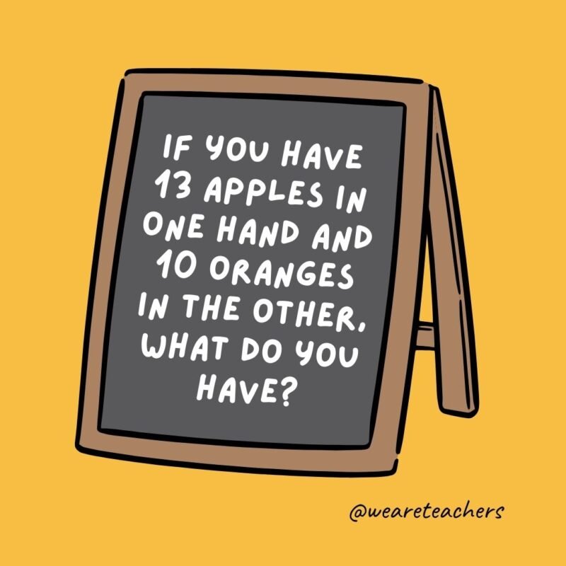 If you have 13 apples in one hand and 10 oranges in the other, what do you have? Big hands. – jokes for teens If you have 13 apples in one hand and 10 oranges in the other, what do you have? Big hands. - jokes for teens