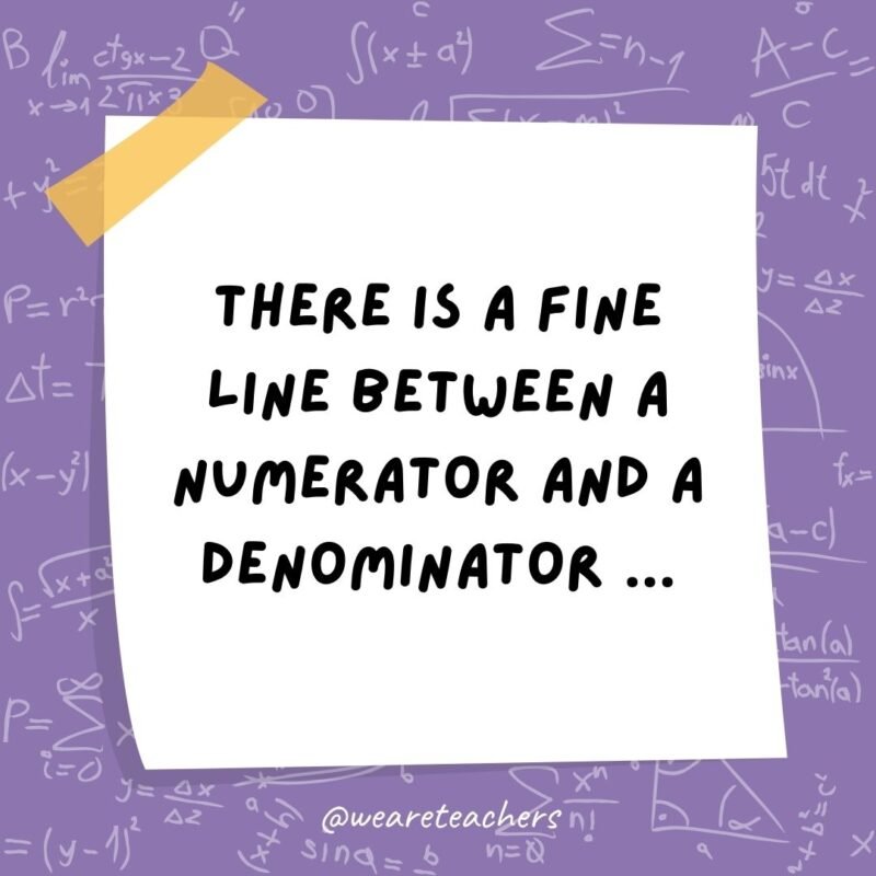 There is a fine line between a numerator and a denominator … But only a fraction would understand.