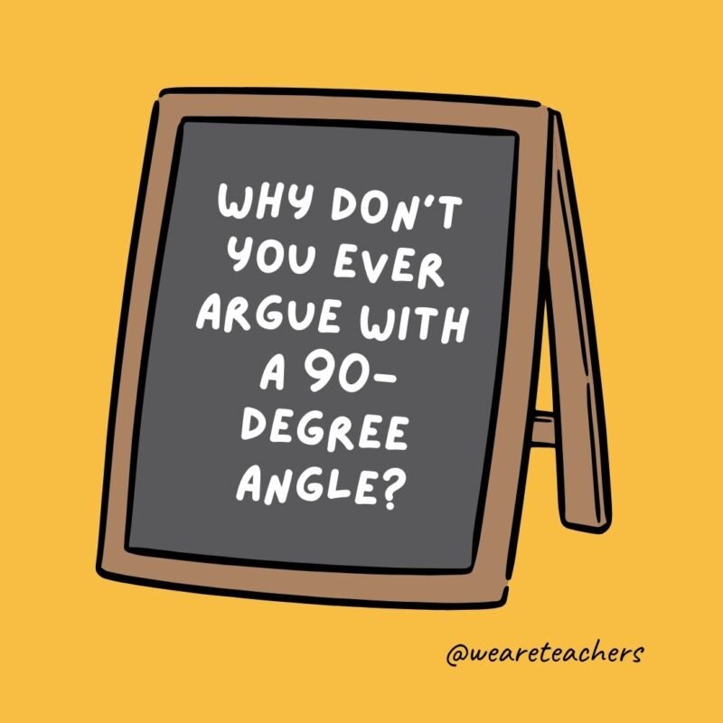 Why don’t you ever argue with a 90-degree angle? Why don’t you ever argue with a 90-degree angle?