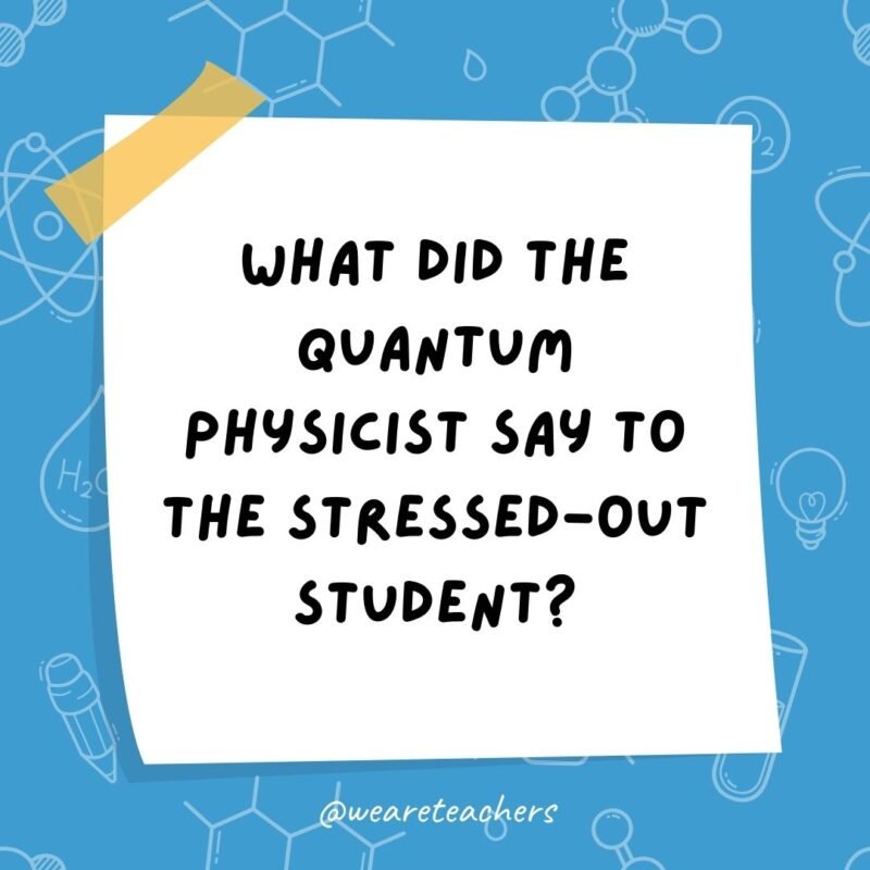 What did the quantum physicist say to the stressed-out student?