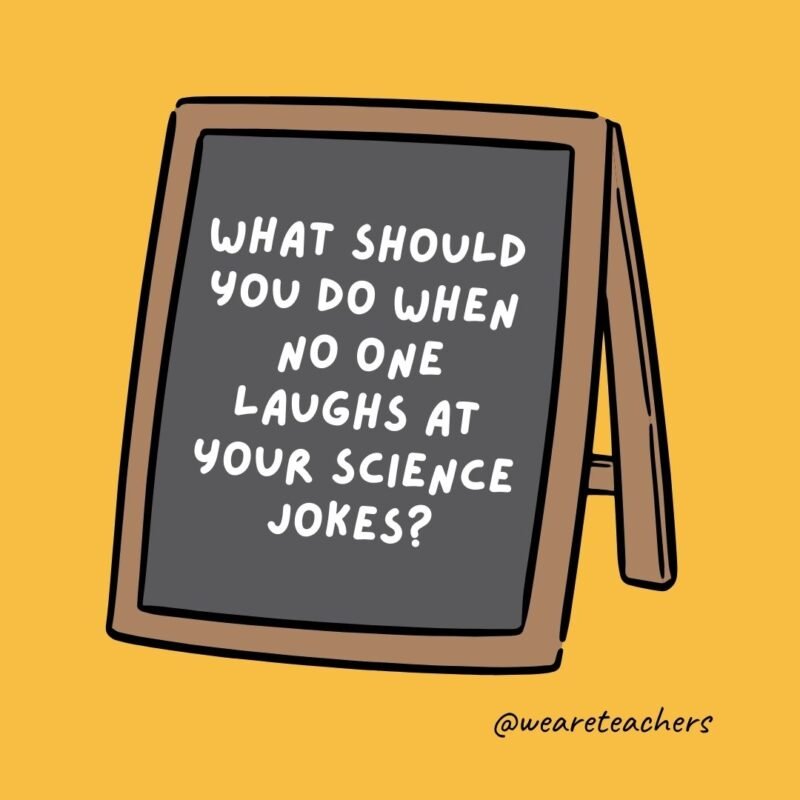 What should you do when no one laughs at your science jokes? Keep trying till you get a reaction. – jokes for teens What should you do when no one laughs at your science jokes? Keep trying till you get a reaction. - jokes for teens