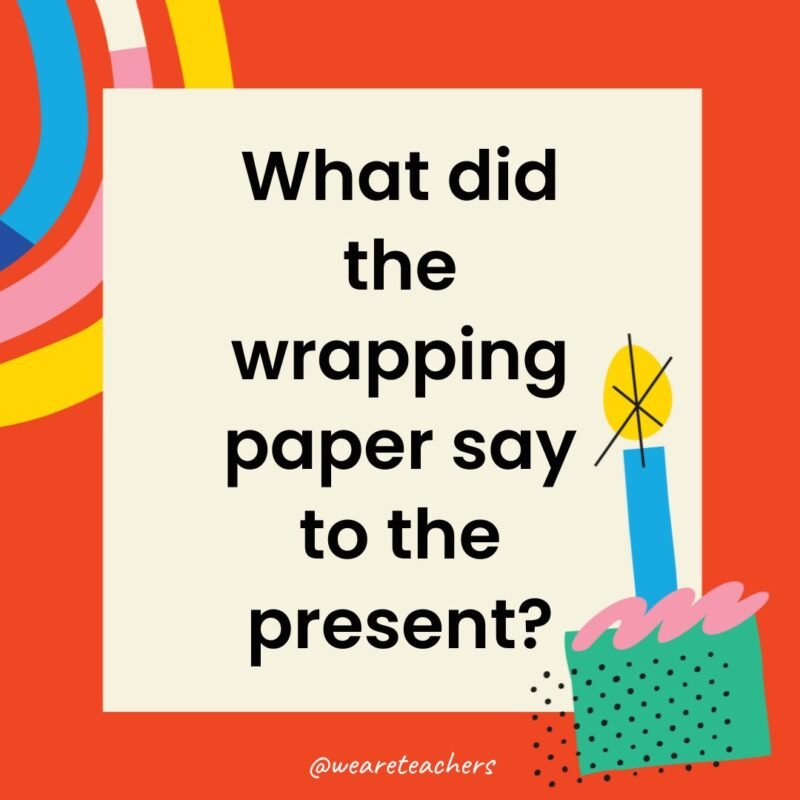 What did the wrapping paper say to the present?