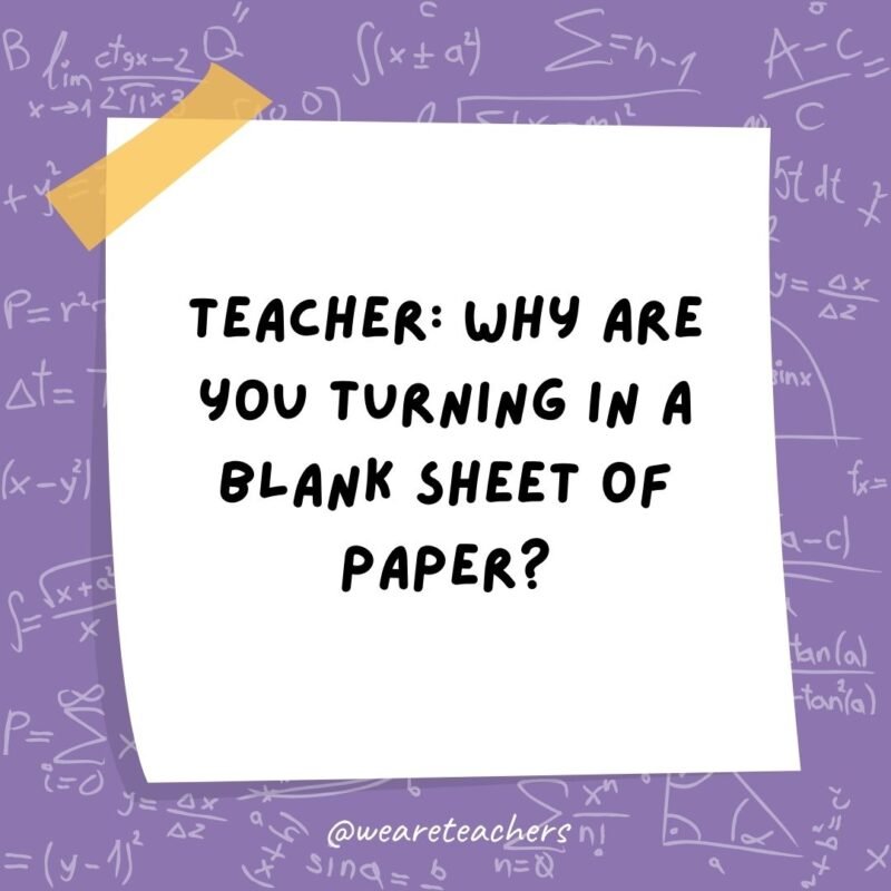 Teacher: Why are you turning in a blank sheet of paper? Student: Because all my answers are imaginary numbers.