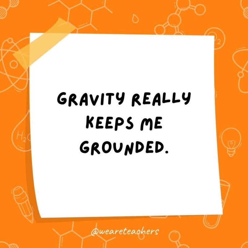 Gravity really keeps me grounded.- science jokes