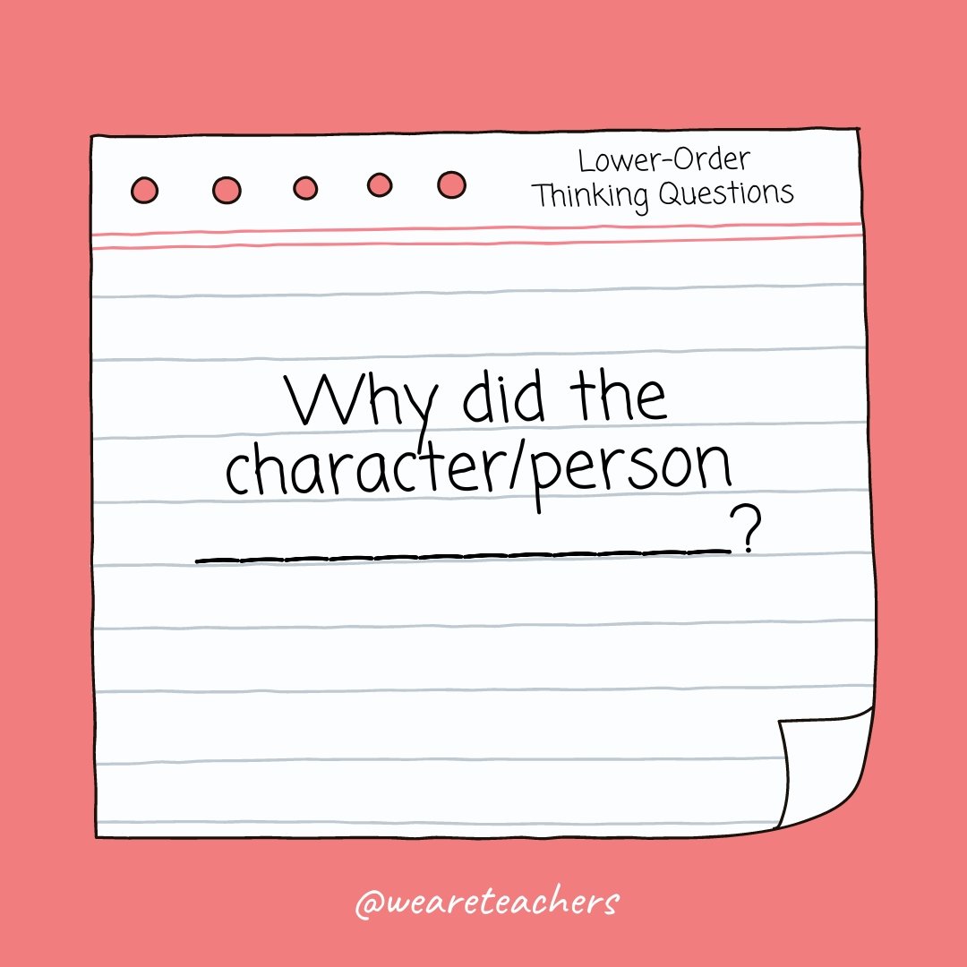 Why did the character/person ____________? Lower Order Thinking Question:: Why did the character/person ____________?