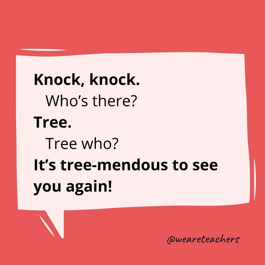 Knock, knock.
Who’s there?
Tree.
Tree who?
It’s tree-mendous to see you again!