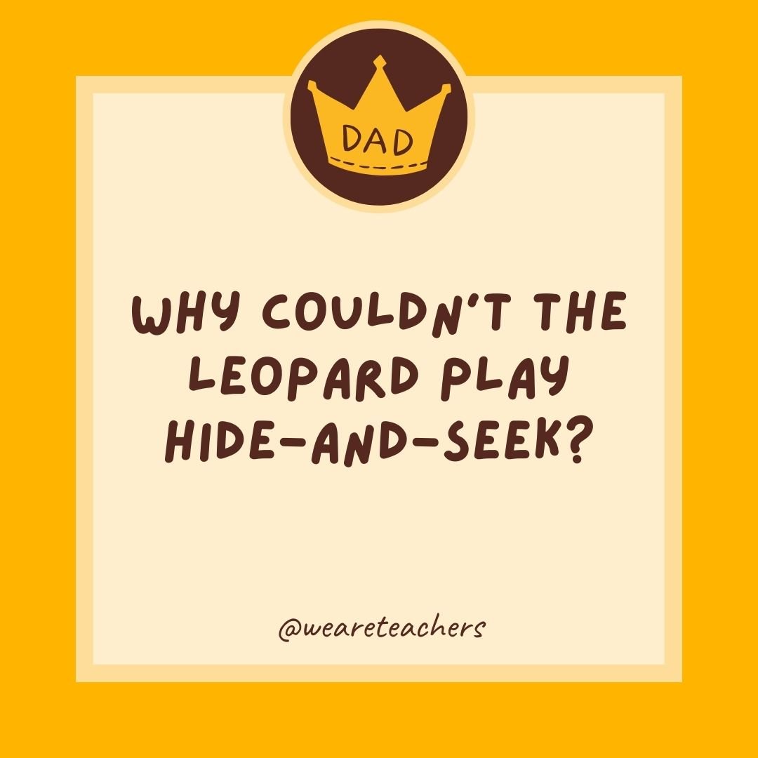 Why couldn’t the leopard play hide-and-seek? Why couldn’t the leopard play hide-and-seek?
- dad jokes for kids