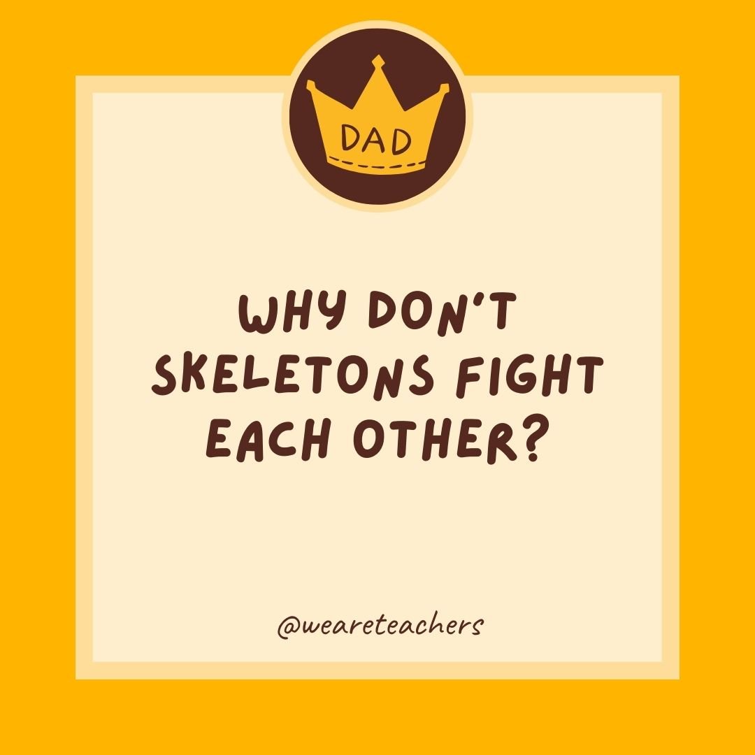 Why don’t skeletons fight each other? Why don't skeletons fight each other?
- dad jokes for kids
