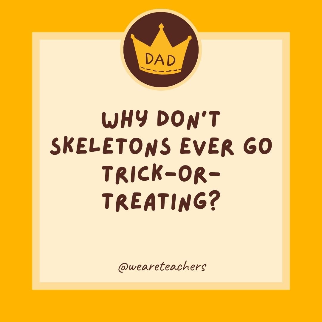 Why don’t skeletons ever go trick-or-treating? Why don’t skeletons ever go trick-or-treating?
- dad jokes for kids