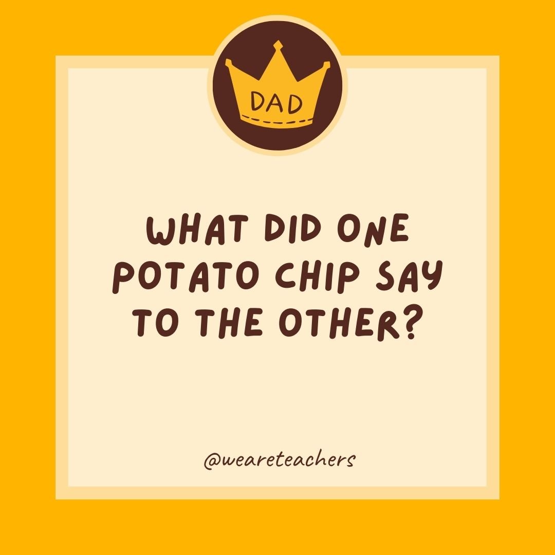 What did one potato chip say to the other? What did one potato chip say to the other?
- dad jokes for kids