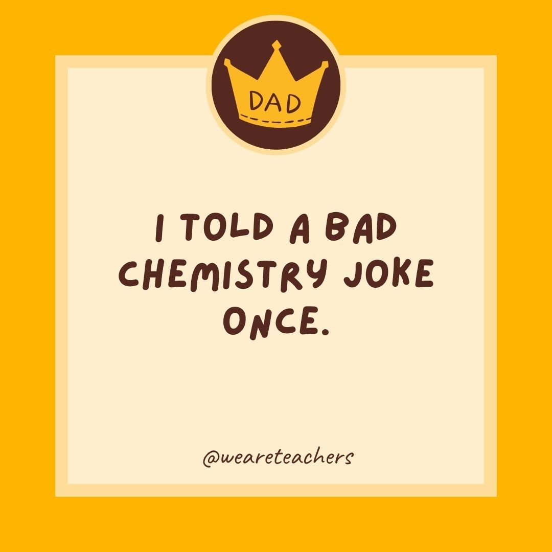I told a bad chemistry joke once. I told a bad chemistry joke once.
- dad jokes for kids