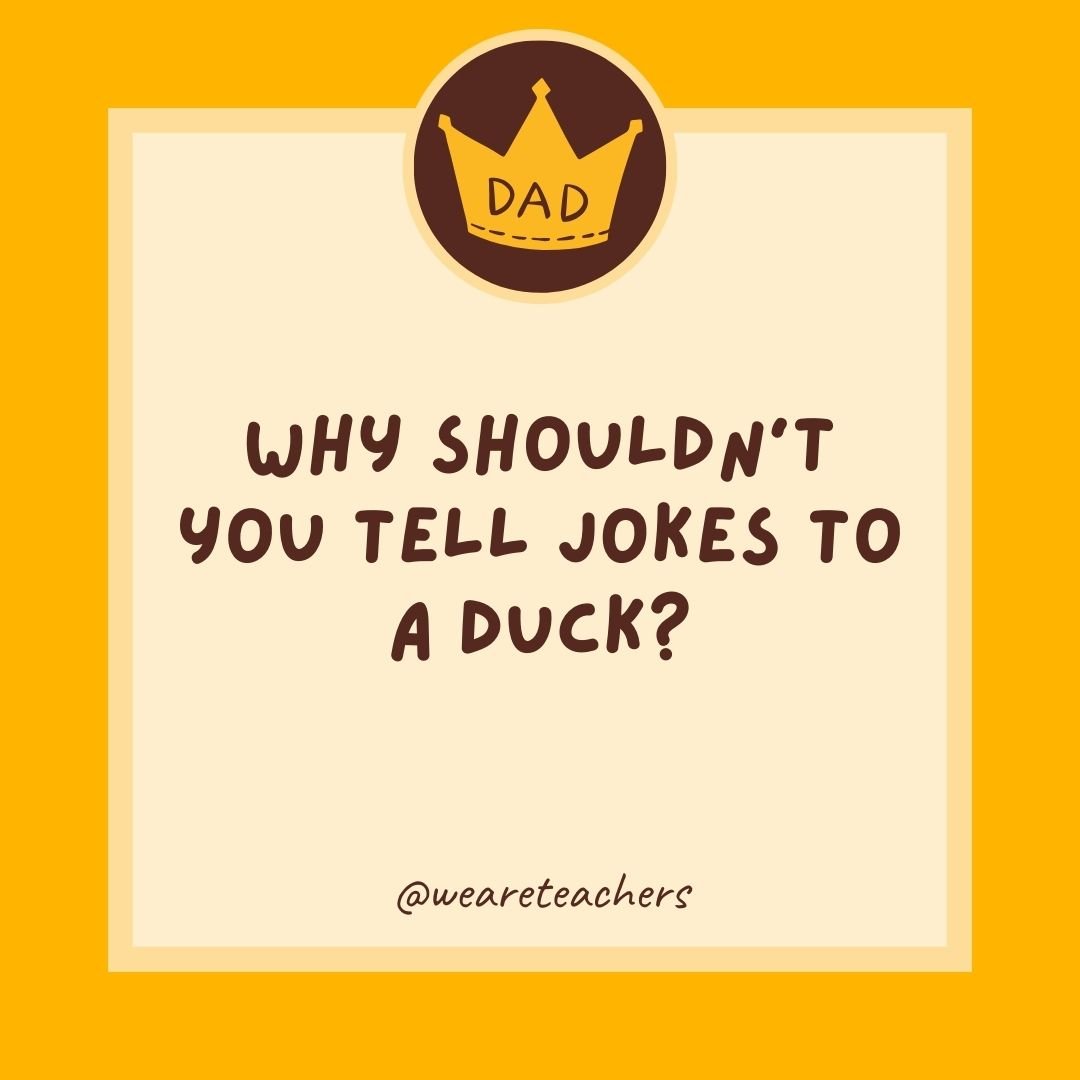 Why shouldn’t you tell jokes to a duck? Why shouldn't you tell jokes to a duck?