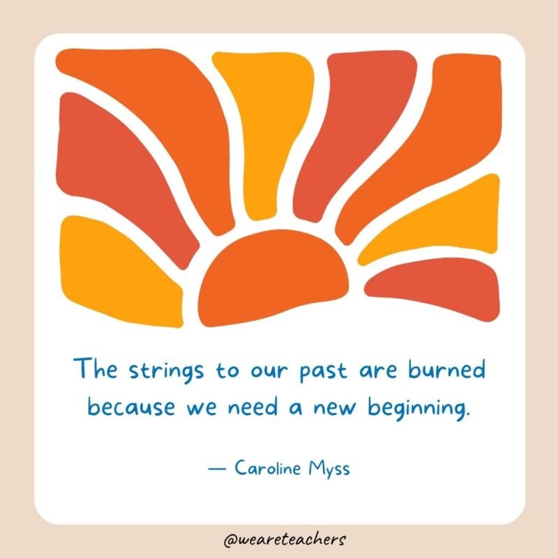 The strings to our past are burned because we need a new beginning.- End of School Year Quotes