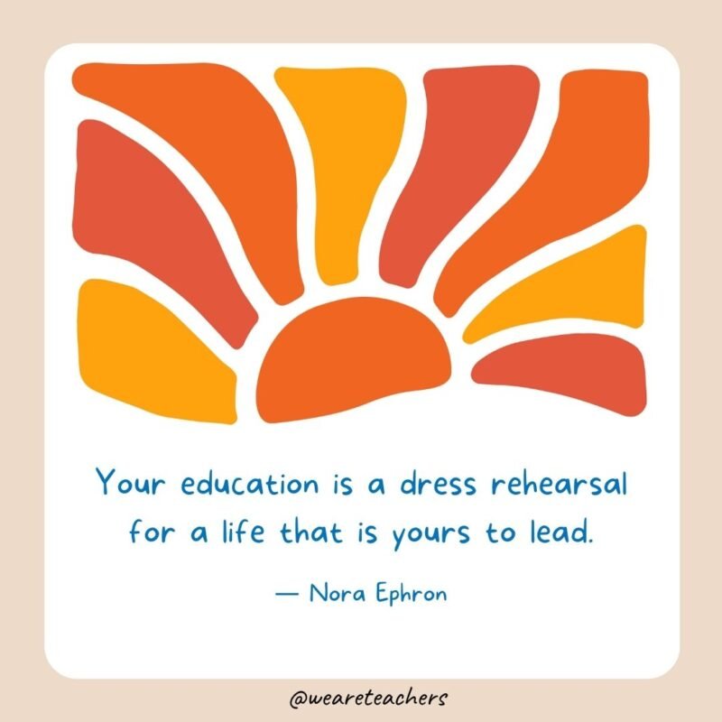 Your education is a dress rehearsal for a life that is yours to lead.