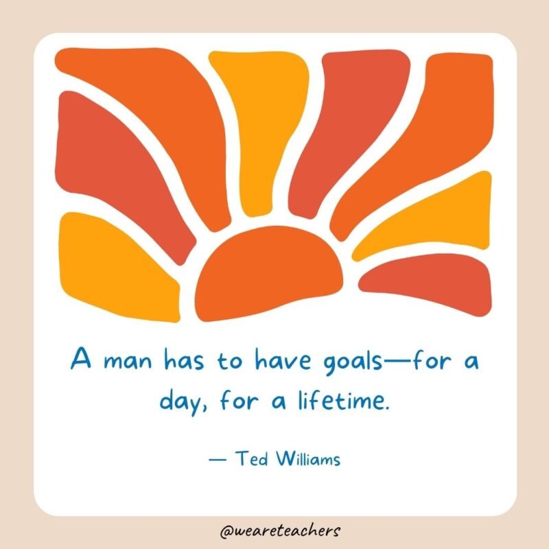 A man has to have goals—for a day, for a lifetime.