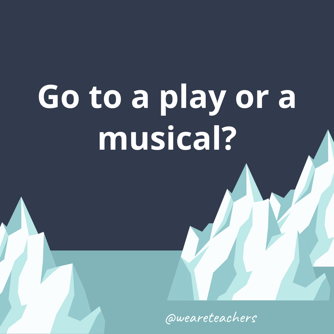 Go to a play or a musical?- ice breaker questions for teens