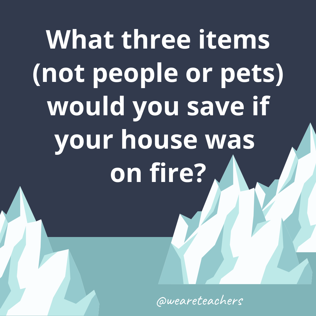 What three items (not people or pets) would you save if your house was on fire?- ice breaker questions for teens