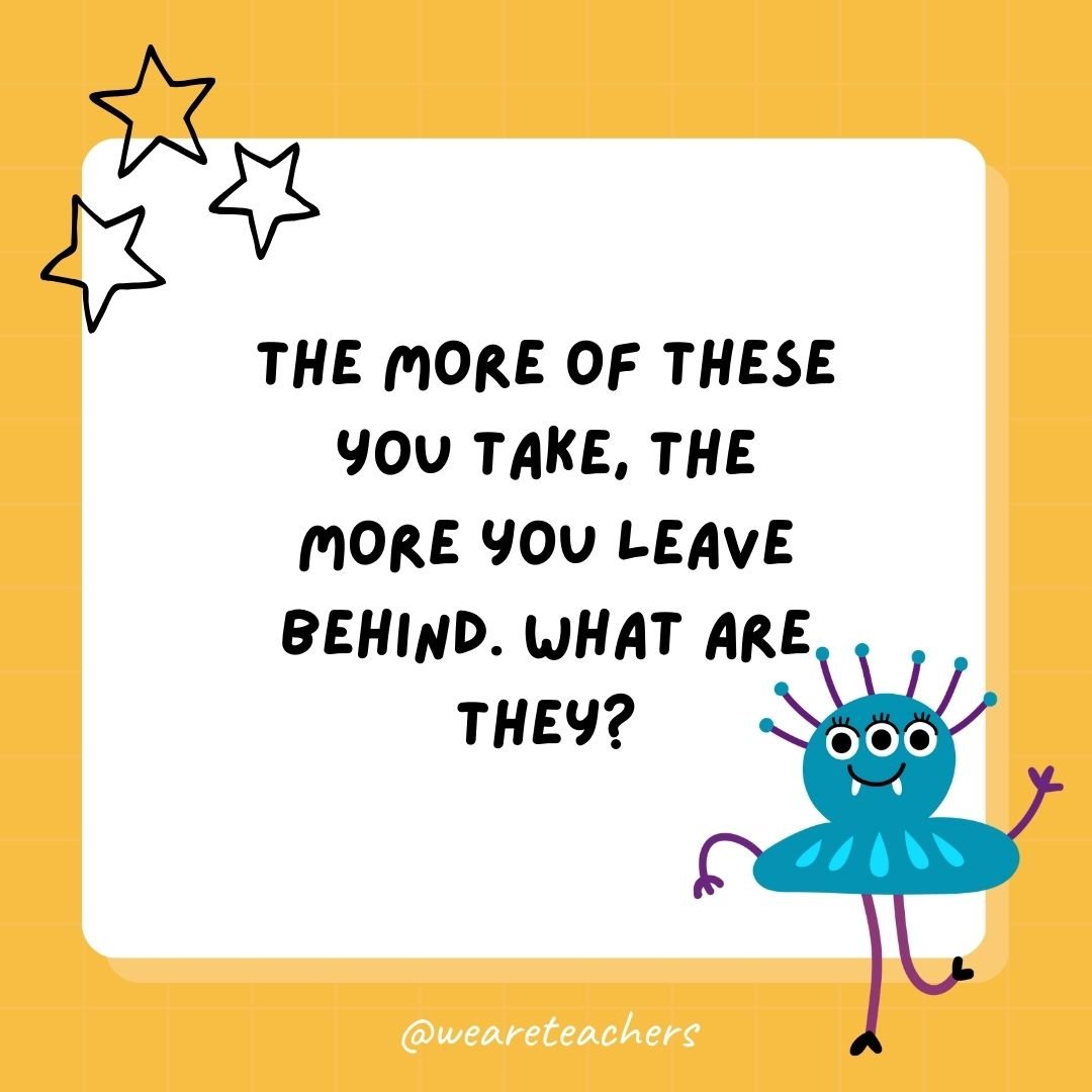 The more of these you take, the more you leave behind. What are they? 
