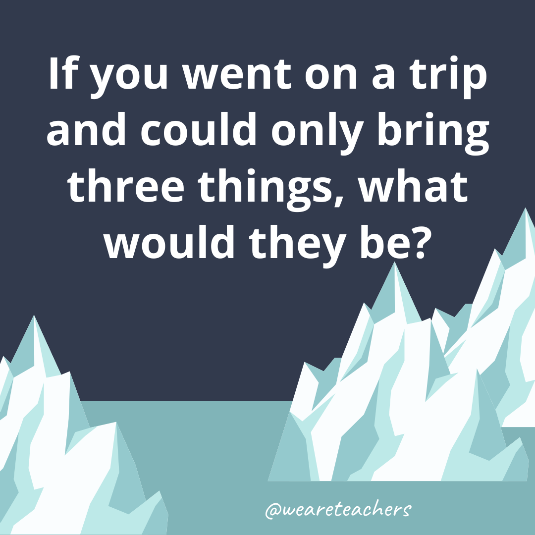 If you went on a trip and could only bring three things, what would they be?- ice breaker questions for teens