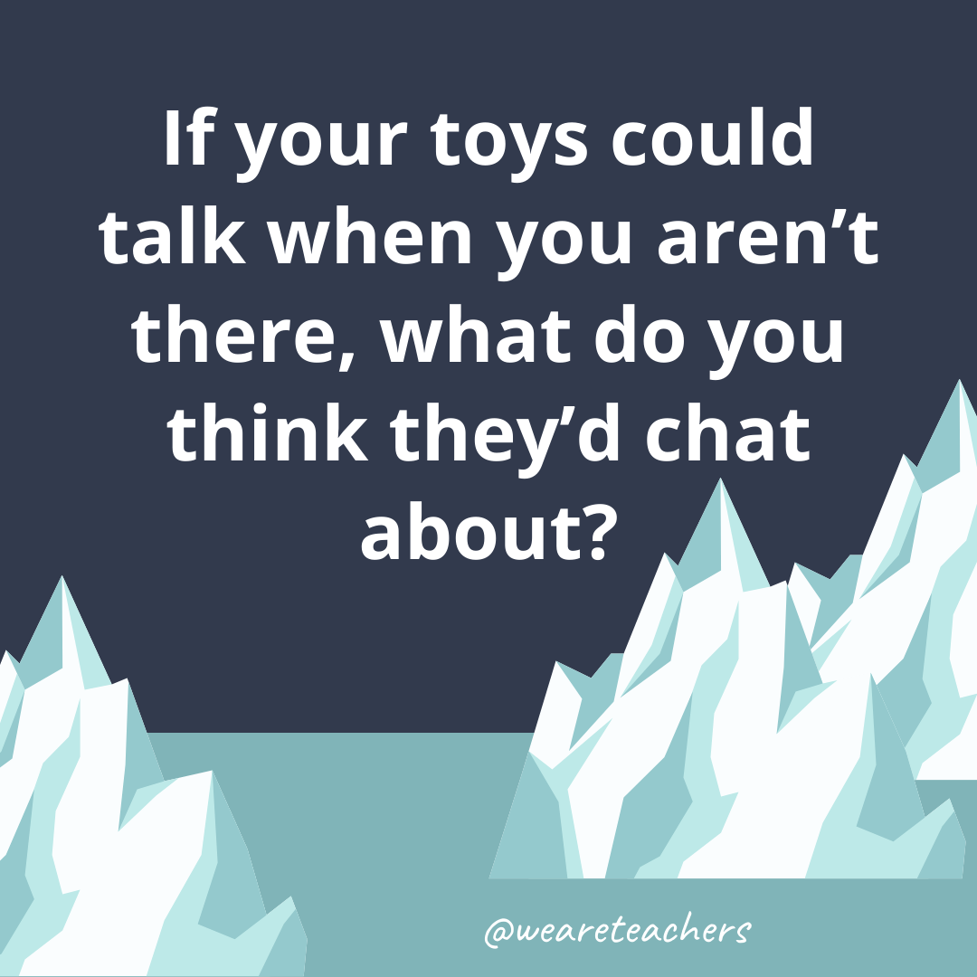 If your toys could talk when you aren't there, what do you think they'd chat about?- ice breaker questions for teens