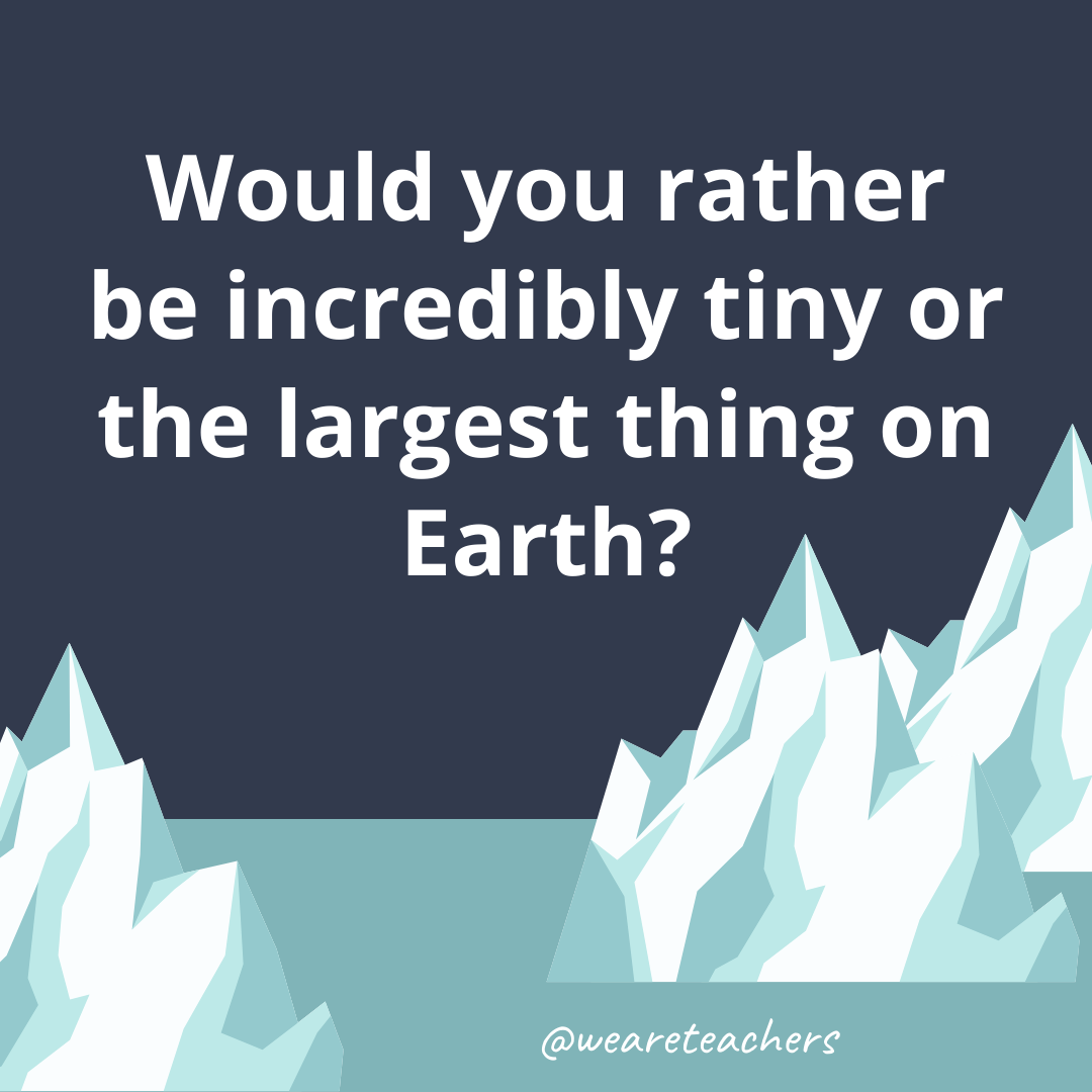 Be incredibly tiny or the largest thing on Earth?- ice breaker questions for teens