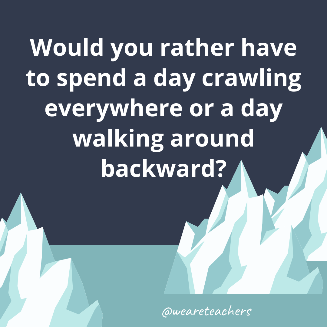 Have to spend a day crawling everywhere or a day walking around backward?- ice breaker questions for teens