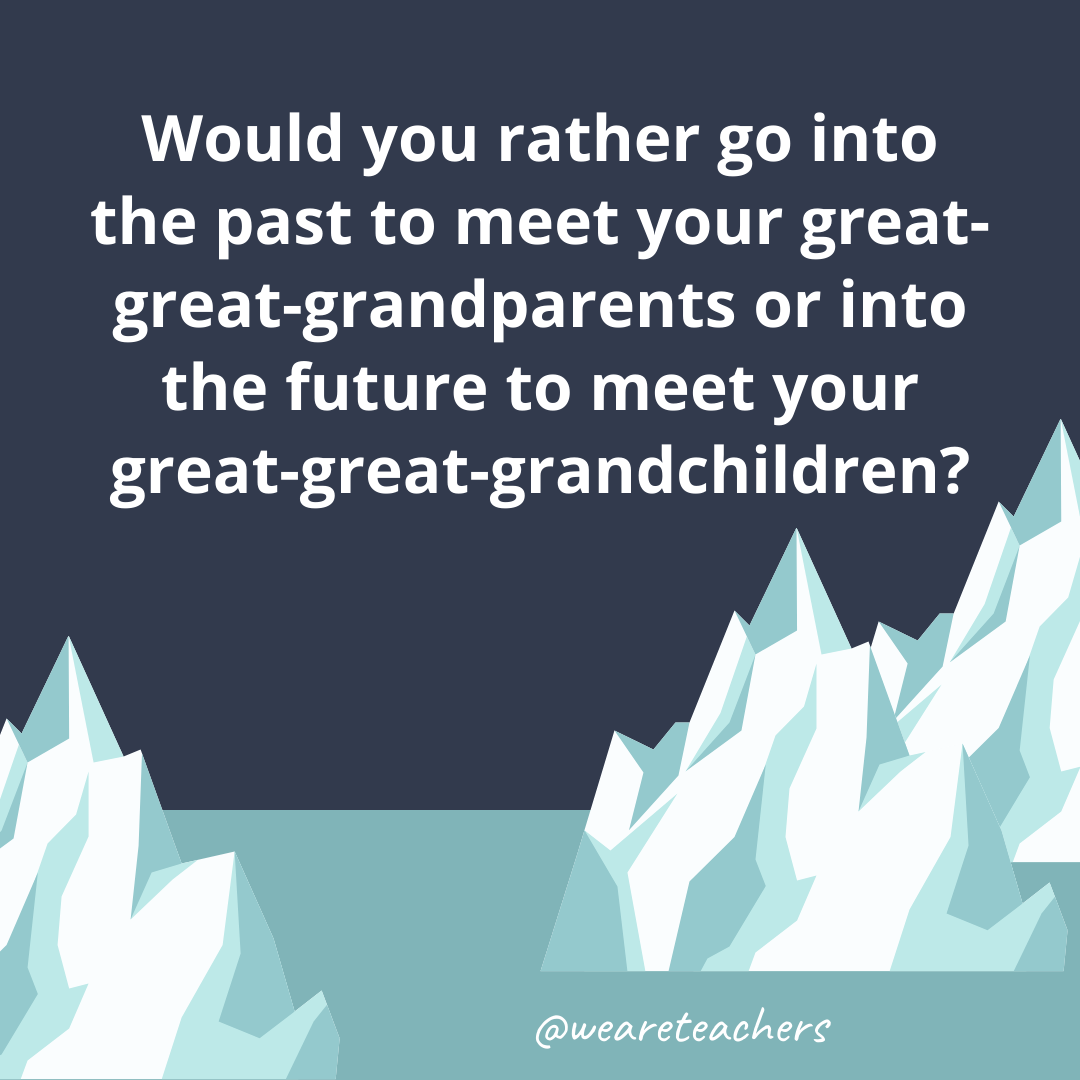 Go into the past to meet your great-great-grandparents or into the future to meet your great-great-grandchildren?- ice breaker questions for teens