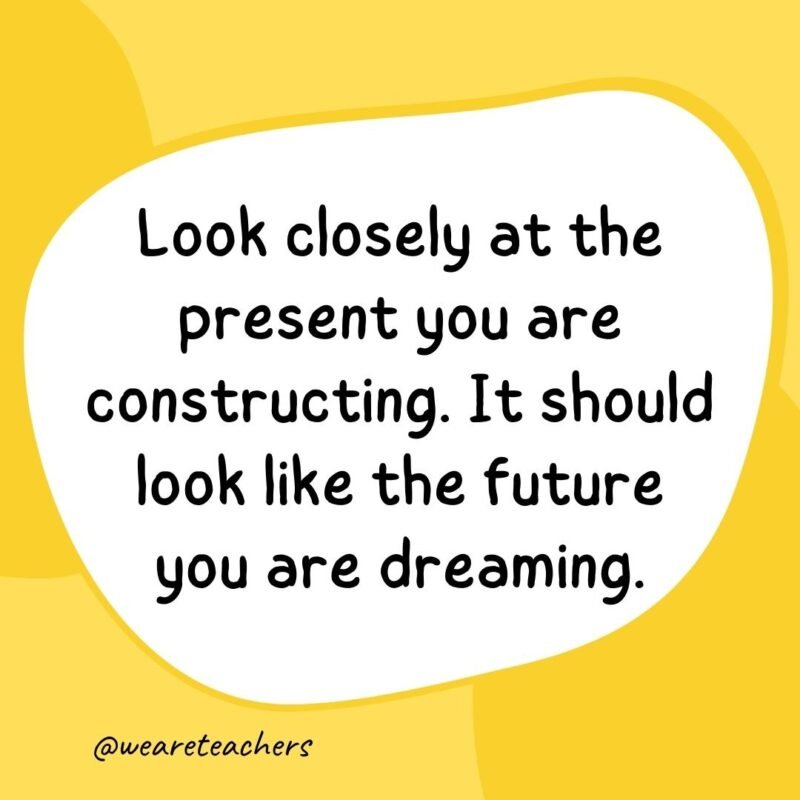 48. Look closely at the present you are constructing. It should look like the future you are dreaming.